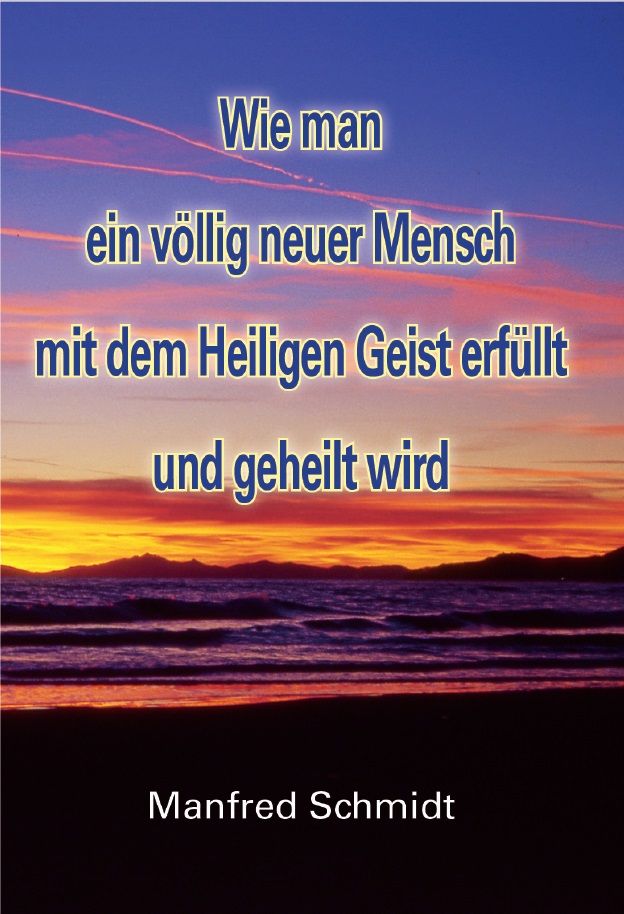 Manfred Schmidt: Wie man ein völlig neuer Mensch, mit dem Heiligen Geist erfüllt & geheilt wird