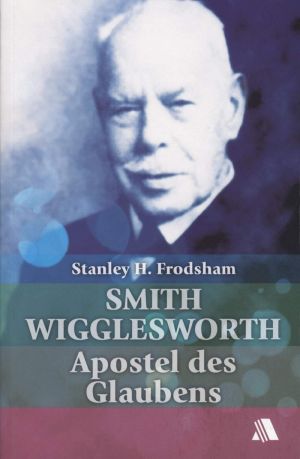 Smith Wigglesworth: Apostel des Glaubens