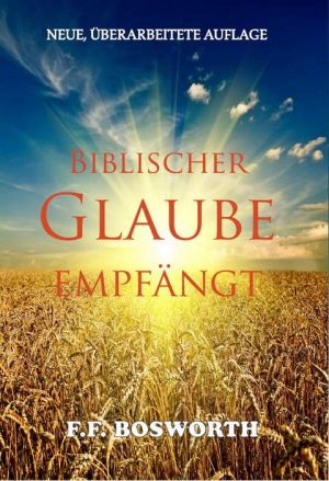 F.F. Bosworth: Biblischer Glaube empfängt