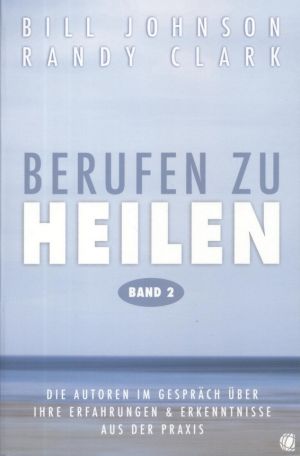 Bill Johnson & Randy Clark: Berufen zu Heilen Band 2